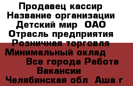 Продавец-кассир › Название организации ­ Детский мир, ОАО › Отрасль предприятия ­ Розничная торговля › Минимальный оклад ­ 25 000 - Все города Работа » Вакансии   . Челябинская обл.,Аша г.